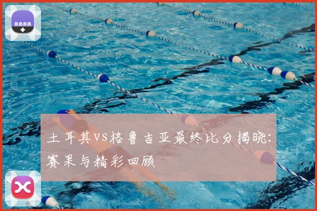 土耳其vs格鲁吉亚最终比分揭晓：赛果与精彩回顾