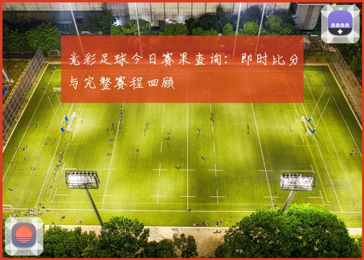 竞彩足球今日赛果查询：即时比分与完整赛程回顾