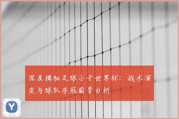 深度揭秘足球小子世界杯：战术演变与球队夺冠前景分析