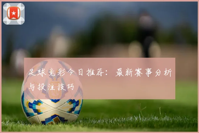 足球竞彩今日推荐：最新赛事分析与投注技巧