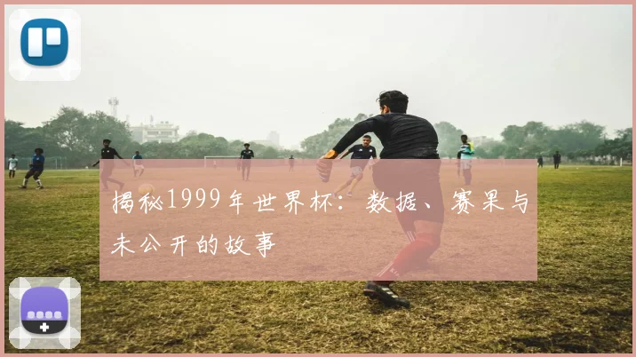 揭秘1999年世界杯：数据、赛果与未公开的故事