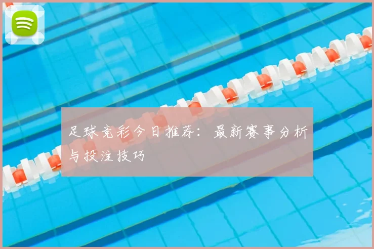 足球竞彩今日推荐：最新赛事分析与投注技巧