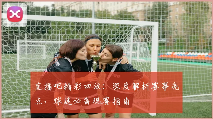 直播吧精彩回放：深度解析赛事亮点，球迷必备观赛指南