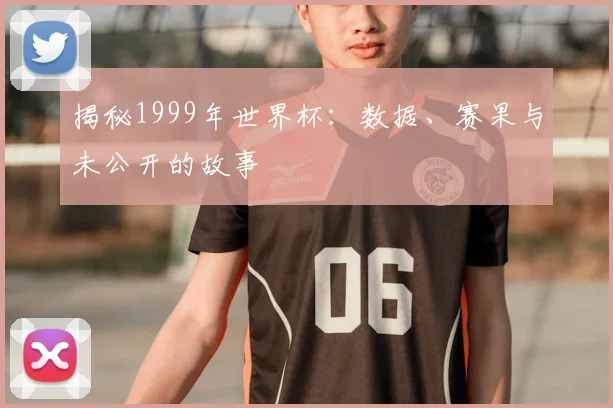 揭秘1999年世界杯：数据、赛果与未公开的故事