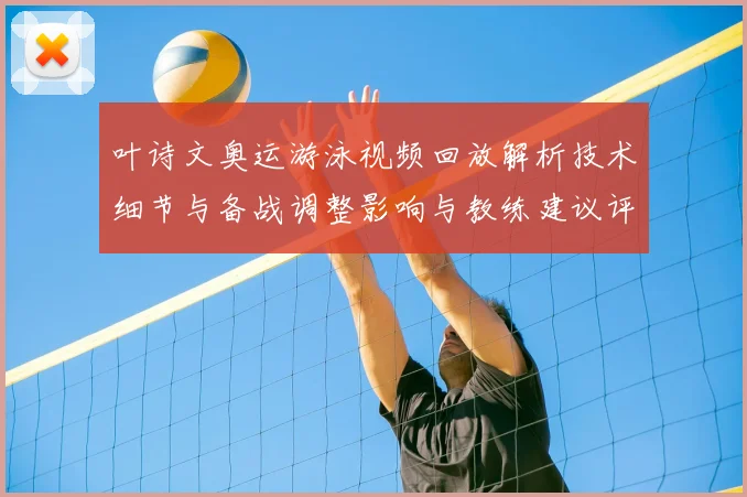 叶诗文奥运游泳视频回放解析技术细节与备战调整影响与教练建议评估