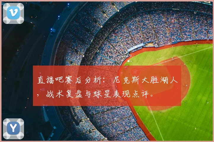 直播吧赛后分析：尼克斯大胜湖人，战术复盘与球星表现点评。