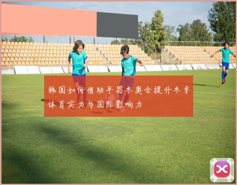 韩国如何借助平昌冬奥会提升冬季体育实力与国际影响力