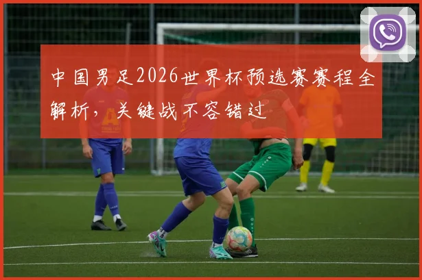 中国男足2026世界杯预选赛赛程全解析，关键战不容错过
