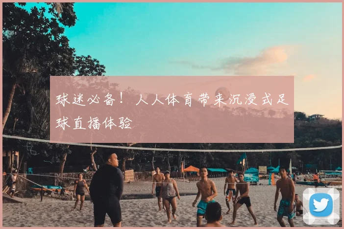 球迷必备！人人体育带来沉浸式足球直播体验