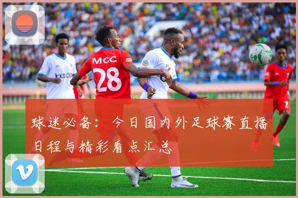 球迷必备：今日国内外足球赛直播日程与精彩看点汇总