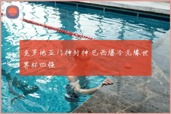 克罗地亚门神封神 巴西爆冷无缘世界杯四强
